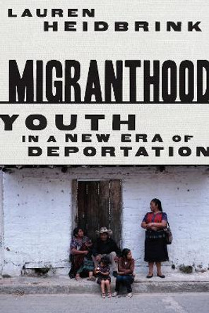 Migranthood: Youth in a New Era of Deportation by Lauren Heidbrink