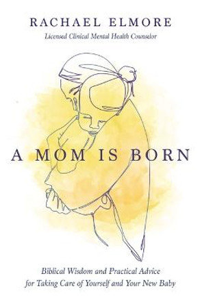 A Mom Is Born: Biblical Wisdom and Practical Advice for Taking Care of Yourself and Your New Baby by Rachael Hunt Elmore, MA, LCMHC-S, NCC