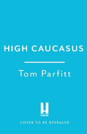 High Caucasus: A Mountain Quest in Russia’s Haunted Hinterland by Tom Parfitt