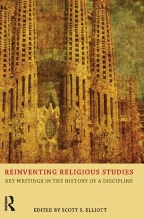 Reinventing Religious Studies: Key Writings in the History of a Discipline by Scott S. Elliott