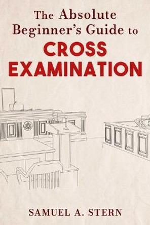 The Absolute Beginner's Guide to Cross-Examination by Samuel A. Stern