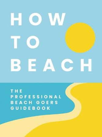How to Beach: The Professional Beachgoer's Guidebook by Cider Mill Press