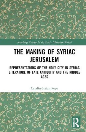 The Making of Syriac Jerusalem: Representations of the Holy City in Syriac Literature of Late Antiquity and the Middle Ages by Catalin-Stefan Popa