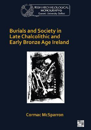Burials and Society in Late Chalcolithic and Early Bronze Age Ireland by Cormac McSparron