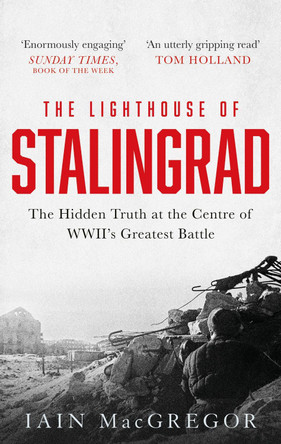 The Lighthouse of Stalingrad: The Hidden Truth at the Centre of WWII's Greatest Battle Iain MacGregor 9781472135209