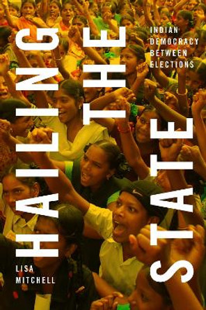 Hailing the State: Indian Democracy between Elections by Lisa Mitchell