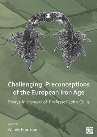 Challenging Preconceptions of the European Iron Age: Essays in Honour of Professor John Collis by Wendy Morrison