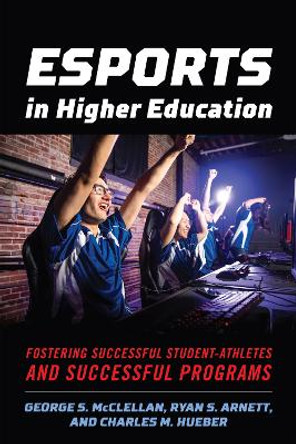 Esports in Higher Education: Fostering Successful Student-Athletes and Successful Programs by George S. McClellan