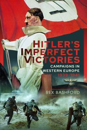 Hitler's Imperfect Victories: Campaigns in Western Europe 1939-1941 by Rex Bashford