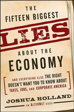 The Fifteen Biggest Lies About the Economy: And Everything Else the Right Doesn't Want You to Know About Taxes, Jobs, and Corporate America by Joshua Holland