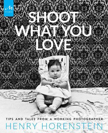 Shoot What You Love: Tips and Tales from a Working Photographer by Henry Horenstein