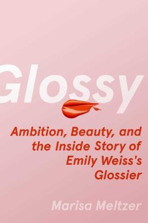 Glossy: Ambition, Beauty, and the Inside Story of Emily Weiss's Glossier by Marisa Meltzer
