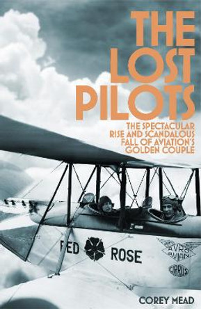 The Lost Pilots: The Spectacular Rise and Scandalous Fall of Aviation's Golden Couple by Corey Mead