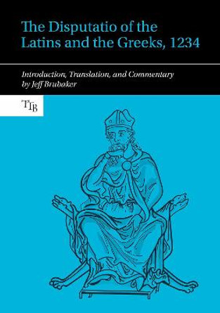 The Disputatio of the Latins and the Greeks, 1234: Introduction, Translation, and Commentary by Jeff Brubaker