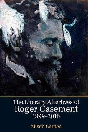 The Literary Afterlives of Roger Casement, 1899–2016 by Alison Garden
