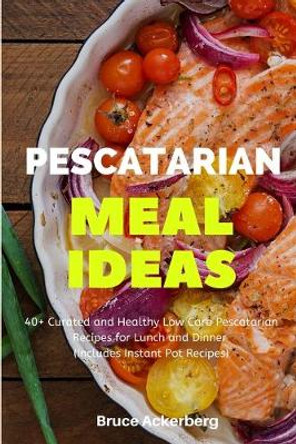 Pescatarian Meal Ideas: 40+ Curated and Healthy Low Carb Pescatarian Recipes for Lunch and Dinner (Includes Instant Pot Recipes) by Bruce Ackerberg