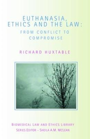 Euthanasia, Ethics and the Law: From Conflict to Compromise by Richard Huxtable