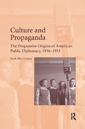 Culture and Propaganda: The Progressive Origins of American Public Diplomacy, 1936-1953 by Sarah Ellen Graham