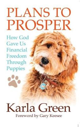 Plans to Prosper: How God Brought Financial Freedom Through Puppies by Karla Green