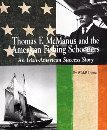 Thomas F. McManus & the American Fishing Schooners: An Irish-American Success Story by W P M Dunne