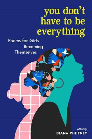 You Don't Have to Be Everything: Poems for Girls Becoming Themselves by Diana Whitney