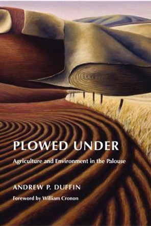 Plowed Under: Agriculture and Environment in the Palouse by Andrew P. Duffin