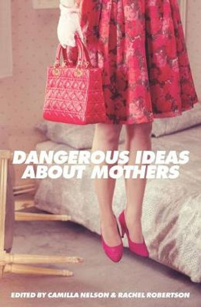 Dangerous Ideas About Mothers by Camilla Nelson