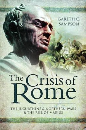 The Crisis of Rome: The Jugurthine and Northern Wars and the Rise of Marius by Gareth C Sampson