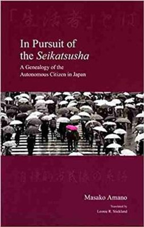 In Pursuit of the Seikatsusha: A Genealogy of the Autonomous Citizen in Japan by Masako Amano