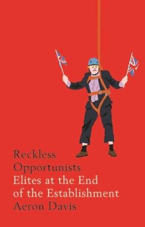 Reckless Opportunists: Elites at the End of the Establishment by Aeron Davis