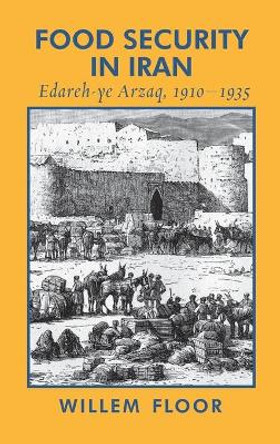 Food Security in Iran: Edareh-ye Arzaq, 1910-1935 by Dr Willem Floor