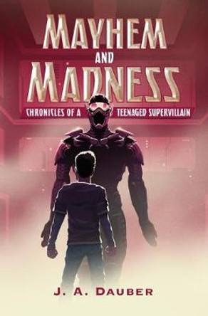 Mayhem and Madness: Chronicles of a Teenaged Supervillain by J. A. Dauber