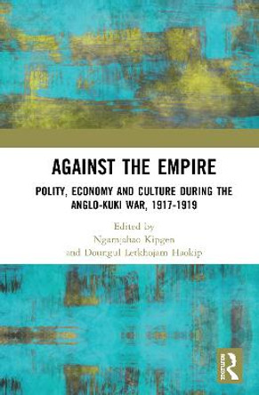 Against the Empire: Polity, Economy and Culture during the Anglo-Kuki War, 1917-1919 by Ngamjahao Kipgen