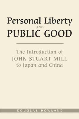 Personal Liberty and Public Good: The Introduction of John Stuart Mill to Japan and China by Douglas Howland