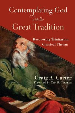 Contemplating God with the Great Tradition: Recovering Trinitarian Classical Theism by Craig A. Carter