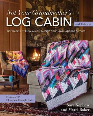 Not Your Grandmother's Log Cabin: 40 Projects - New Quilts, Design-Your-Own Options & More by Sara Nephew