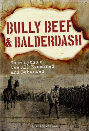 Bully Beef & Balderdash: Some Myths of the Aif Examined and Debunked by Graham Wilson