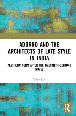 Adorno and the Architects of Late Style in India: Rabindranath Tagore, Mulk Raj Anand, Vikram Seth, and Dayanita Singh by Tania Roy