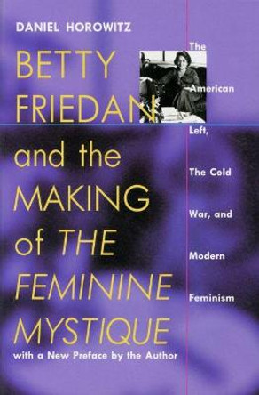 Betty Friedan and the Making of the Feminine Mystique: The American Left, the Cold War and Modern Feminism by Daniel Horowitz