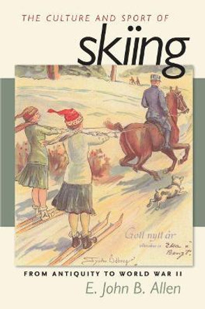 The Culture and Sport of Skiing: From Antiquity to World War II by E.John B. Allen