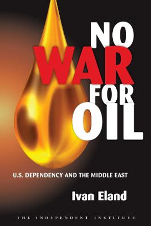 No War for Oil: U.S. Dependency and the Middle East by Ivan Eland