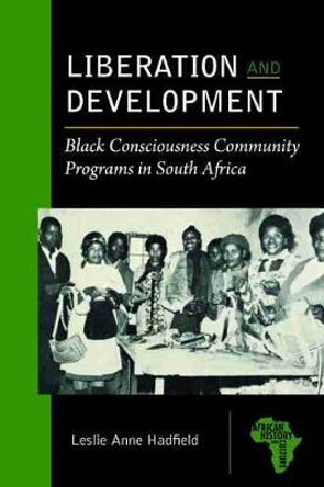 Liberation and Development: Black Consciousness Community Programs in South Africa by Leslie Anne Hadfield