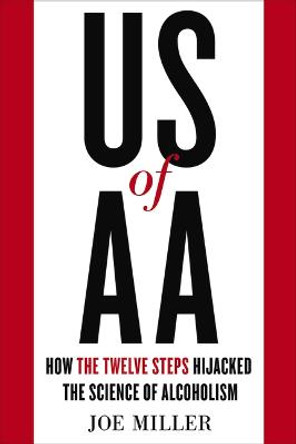 US of AA: How the Twelve Steps Hijacked the Science of Alcoholism by Joe Miller