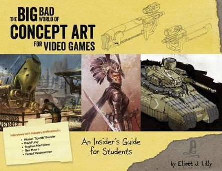 The Big Bad World of Concept Art for Video Games: An Insider's Guide for Students by Eliott J Lilly