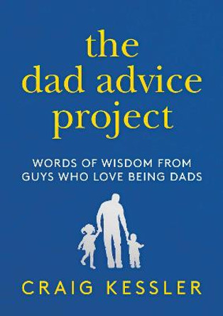 The Dad Advice Project: Words of Wisdom from Guys Who Love Being Dads by Craig Kessler