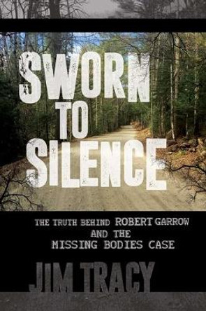 Sworn to Silence: The Truth Behind Robert Garrow and the Missing Bodies' Case by Jim Tracy