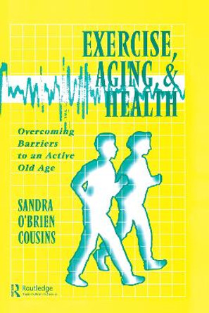 Exercise, Aging and Health: Overcoming Barriers to an Active Old Age by Sandra O'Brien Cousins
