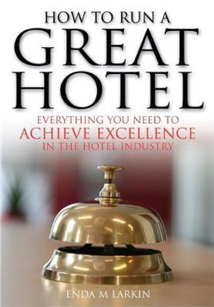 How To Run A Great Hotel: Everything You Need to Achieve Excellence in the Hotel Industry by Enda M Larkin