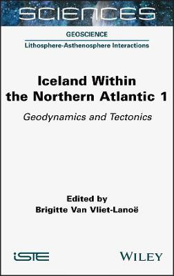 Iceland Within the Northern Atlantic, Volume 1: Geodynamics and Tectonics by Brigitte Van Vliet-Lanoe