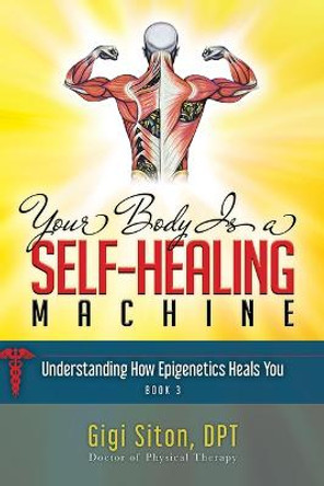 Your Body is a Self-Healing Machine Book 3: How Applied Epigenetics Can Help You by Dr. Gigi Siton